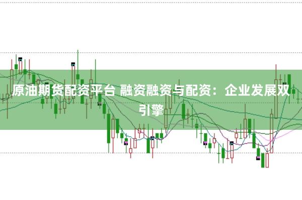 原油期货配资平台 融资融资与配资：企业发展双引擎