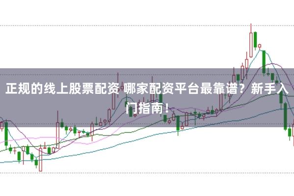 正规的线上股票配资 哪家配资平台最靠谱？新手入门指南！