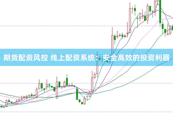 期货配资风控 线上配资系统：安全高效的投资利器