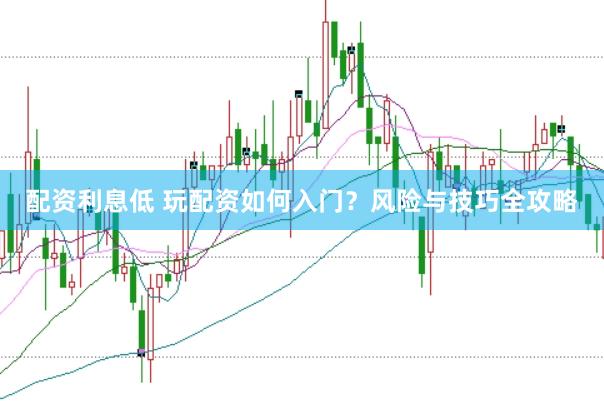 配资利息低 玩配资如何入门？风险与技巧全攻略