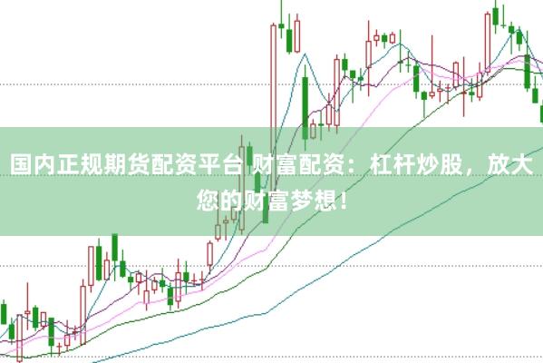国内正规期货配资平台 财富配资：杠杆炒股，放大您的财富梦想！