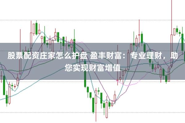 股票配资庄家怎么护盘 盈丰财富：专业理财，助您实现财富增值