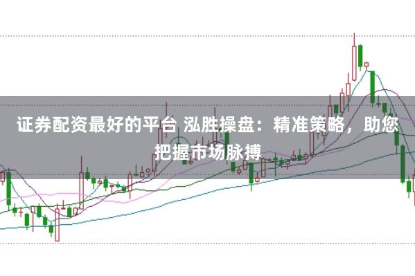 证券配资最好的平台 泓胜操盘：精准策略，助您把握市场脉搏