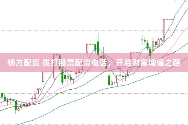 杨方配资 拨打股票配资电话，开启财富增值之路