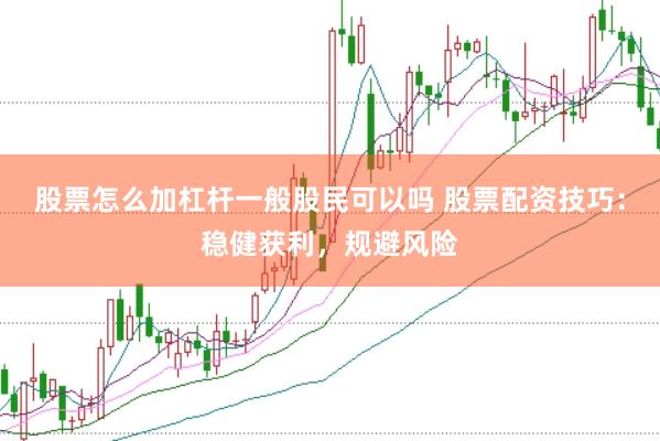 股票怎么加杠杆一般股民可以吗 股票配资技巧：稳健获利，规避风险