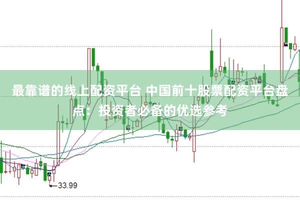 最靠谱的线上配资平台 中国前十股票配资平台盘点：投资者必备的优选参考