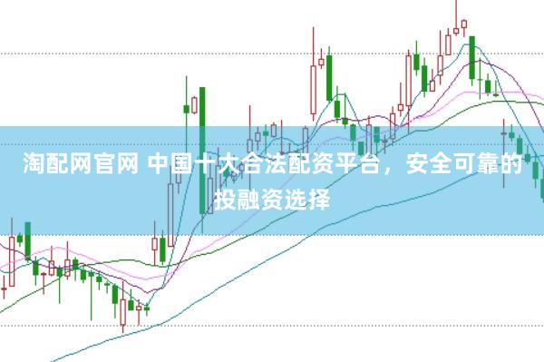 淘配网官网 中国十大合法配资平台，安全可靠的投融资选择