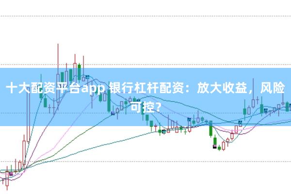 十大配资平台app 银行杠杆配资：放大收益，风险可控？