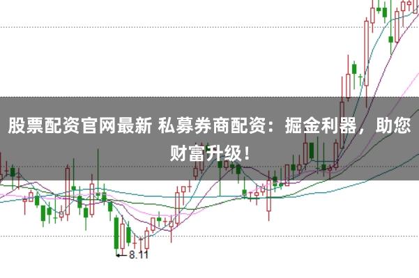 股票配资官网最新 私募券商配资：掘金利器，助您财富升级！