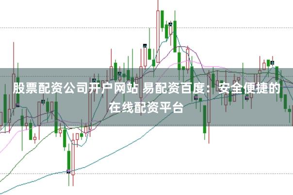 股票配资公司开户网站 易配资百度：安全便捷的在线配资平台
