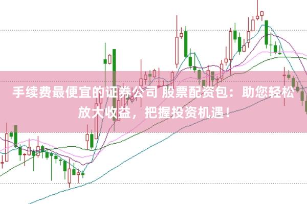 手续费最便宜的证券公司 股票配资包：助您轻松放大收益，把握投资机遇！