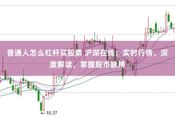 普通人怎么杠杆买股票 沪深在线：实时行情、深度解读，掌握股市脉搏