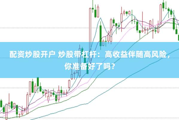 配资炒股开户 炒股带杠杆：高收益伴随高风险，你准备好了吗？