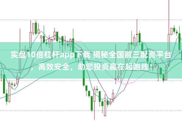 实盘10倍杠杆app下载 揭秘全国前三配资平台，高效安全，助您投资赢在起跑线！