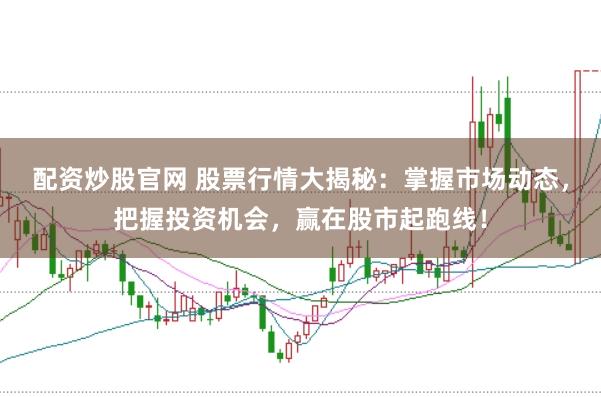 配资炒股官网 股票行情大揭秘：掌握市场动态，把握投资机会，赢在股市起跑线！