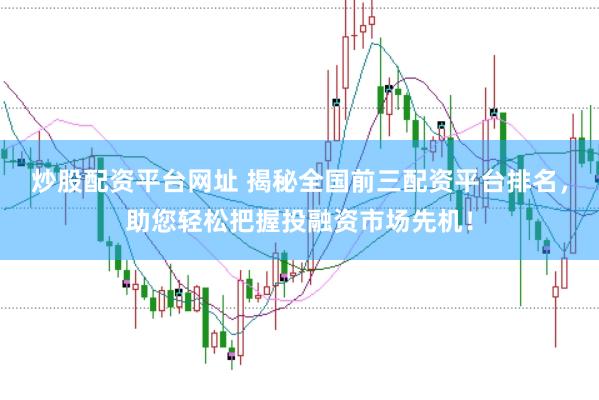 炒股配资平台网址 揭秘全国前三配资平台排名，助您轻松把握投融资市场先机！