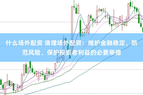 什么场外配资 清理场外配资：维护金融稳定、防范风险、保护投资者利益的必要举措