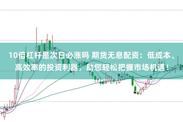 10倍杠杆是次日必涨吗 期货无息配资：低成本、高效率的投资利器，助您轻松把握市场机遇！