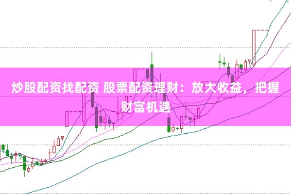 炒股配资找配资 股票配资理财：放大收益，把握财富机遇
