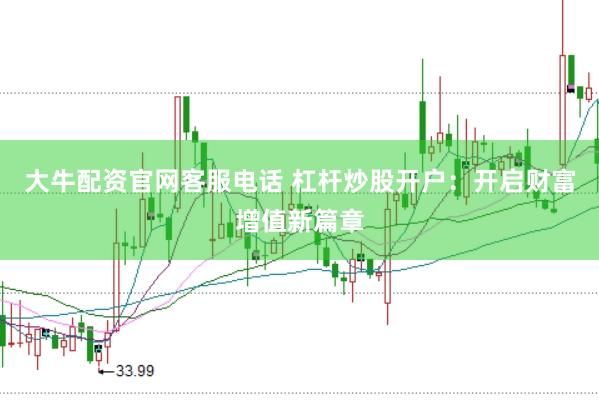 大牛配资官网客服电话 杠杆炒股开户：开启财富增值新篇章