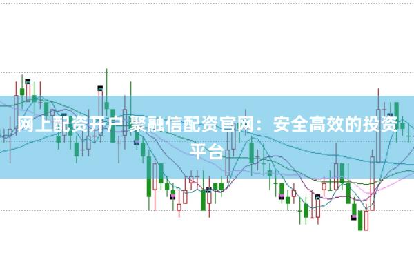 网上配资开户 聚融信配资官网：安全高效的投资平台