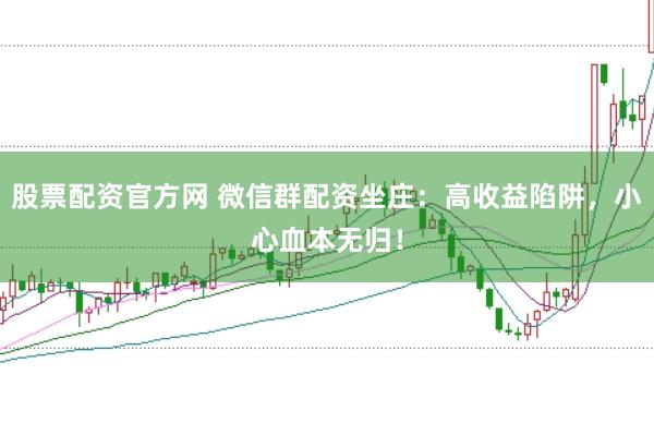 股票配资官方网 微信群配资坐庄：高收益陷阱，小心血本无归！