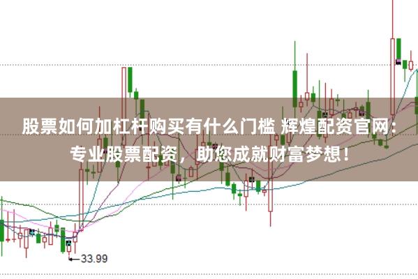 股票如何加杠杆购买有什么门槛 辉煌配资官网：专业股票配资，助您成就财富梦想！