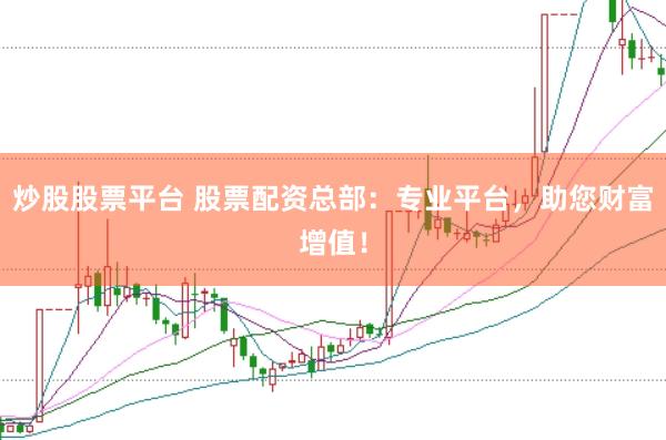 炒股股票平台 股票配资总部：专业平台，助您财富增值！