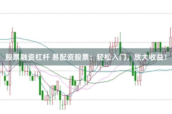 股票融资杠杆 易配资股票：轻松入门，放大收益！