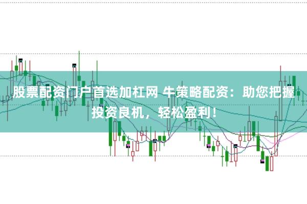 股票配资门户首选加杠网 牛策略配资：助您把握投资良机，轻松盈利！