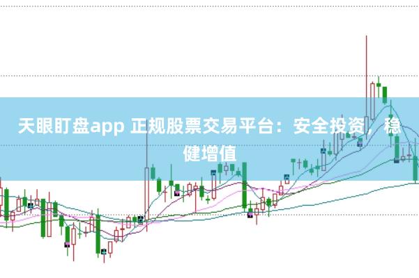 天眼盯盘app 正规股票交易平台：安全投资，稳健增值
