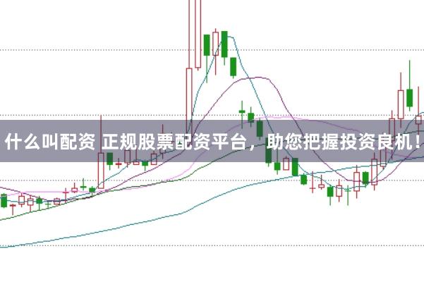 什么叫配资 正规股票配资平台，助您把握投资良机！