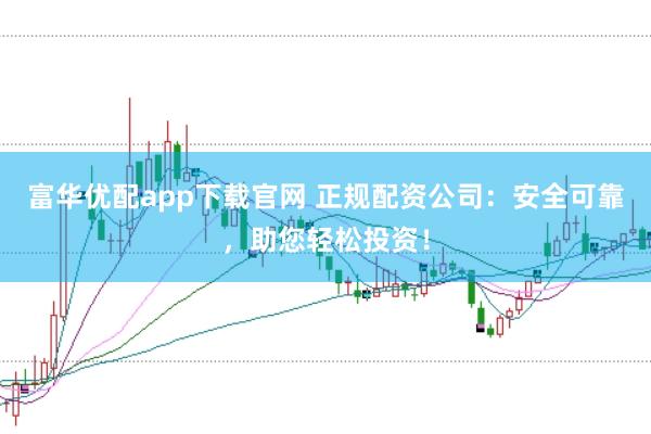 富华优配app下载官网 正规配资公司：安全可靠，助您轻松投资！
