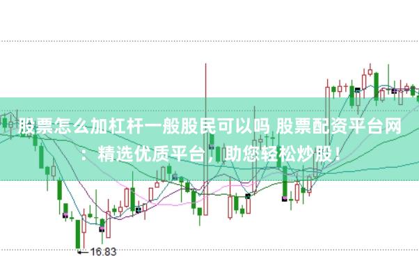 股票怎么加杠杆一般股民可以吗 股票配资平台网：精选优质平台，助您轻松炒股！