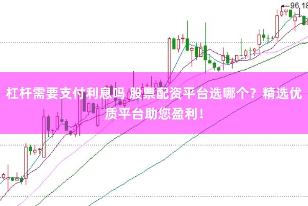 杠杆需要支付利息吗 股票配资平台选哪个？精选优质平台助您盈利！