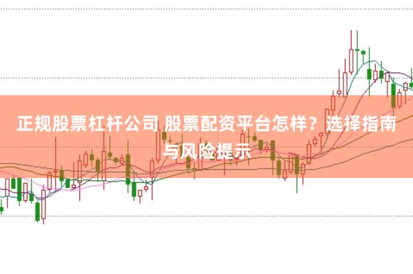 正规股票杠杆公司 股票配资平台怎样？选择指南与风险提示