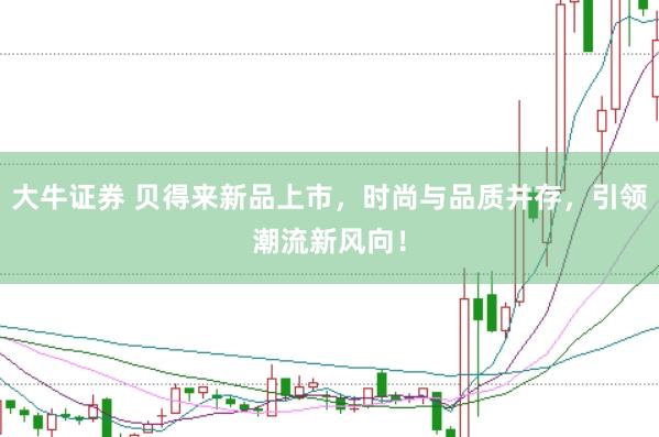 大牛证券 贝得来新品上市，时尚与品质并存，引领潮流新风向！