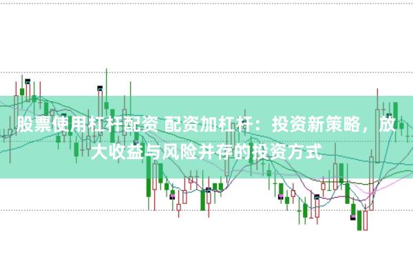 股票使用杠杆配资 配资加杠杆：投资新策略，放大收益与风险并存的投资方式