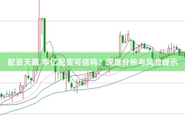 配资天眼 华亿配资可信吗？深度分析与风险提示