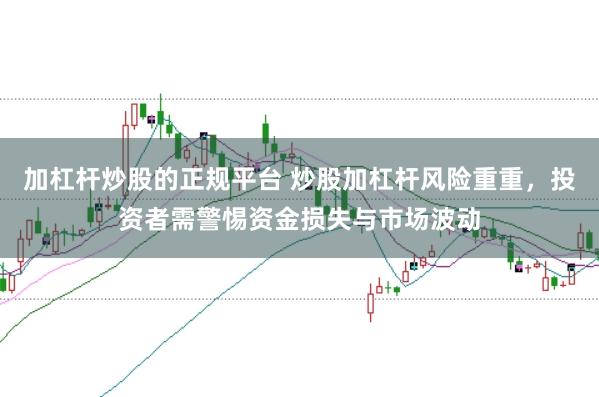 加杠杆炒股的正规平台 炒股加杠杆风险重重，投资者需警惕资金损失与市场波动