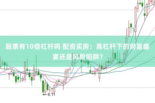 股票有10倍杠杆吗 配资买房：高杠杆下的财富盛宴还是风险陷阱？