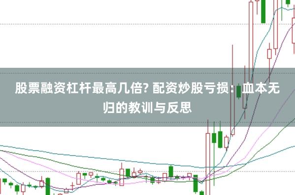股票融资杠杆最高几倍? 配资炒股亏损：血本无归的教训与反思
