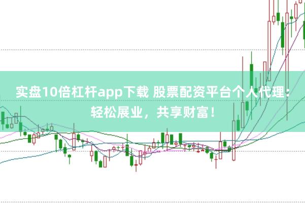 实盘10倍杠杆app下载 股票配资平台个人代理：轻松展业，共享财富！