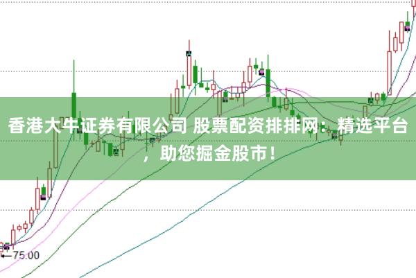 香港大牛证券有限公司 股票配资排排网：精选平台，助您掘金股市！