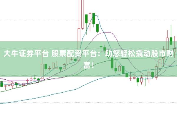 大牛证券平台 股票配资平台：助您轻松撬动股市财富！