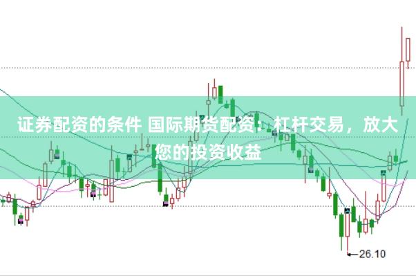 证券配资的条件 国际期货配资：杠杆交易，放大您的投资收益