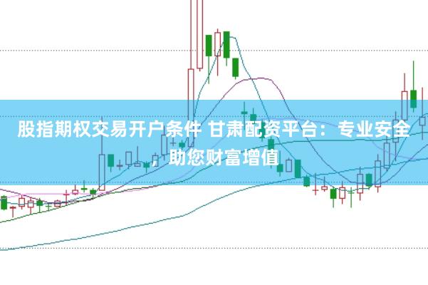股指期权交易开户条件 甘肃配资平台：专业安全，助您财富增值