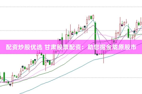 配资炒股优选 甘肃股票配资：助您掘金陇原股市