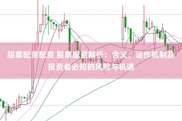 股票配资配资 股票配资解析：含义、运作机制及投资者必知的风险与机遇