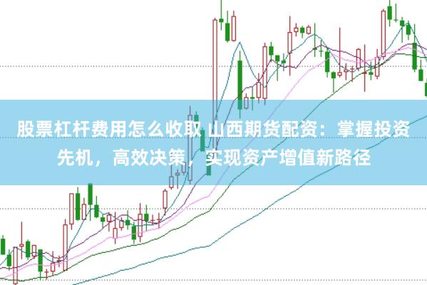 股票杠杆费用怎么收取 山西期货配资：掌握投资先机，高效决策，实现资产增值新路径